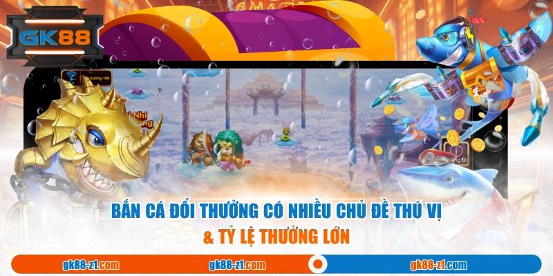Bắn cá đổi thưởng có nhiều chủ đề thú vị & tỷ lệ thưởng lớn