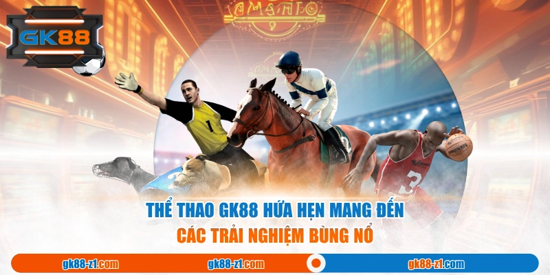Thể thao GK88 hứa hẹn mang đến các trải nghiệm bùng nổ